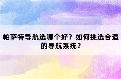 帕萨特导航选哪个好？如何挑选合适的导航系统？