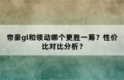 帝豪gl和领动哪个更胜一筹？性价比对比分析？