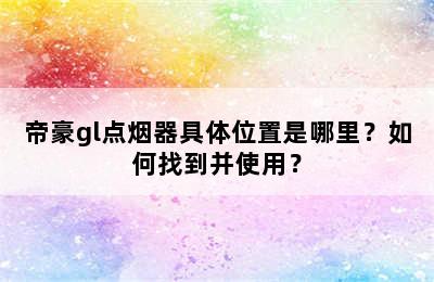 帝豪gl点烟器具体位置是哪里？如何找到并使用？