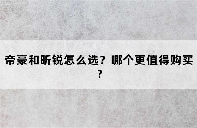 帝豪和昕锐怎么选？哪个更值得购买？