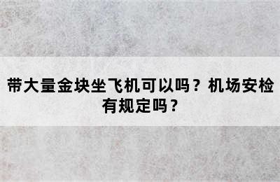 带大量金块坐飞机可以吗？机场安检有规定吗？