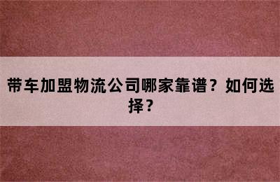 带车加盟物流公司哪家靠谱？如何选择？