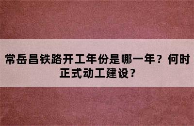 常岳昌铁路开工年份是哪一年？何时正式动工建设？