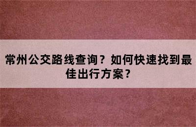 常州公交路线查询？如何快速找到最佳出行方案？