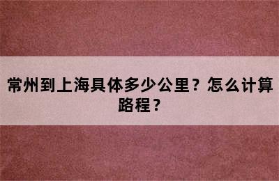 常州到上海具体多少公里？怎么计算路程？