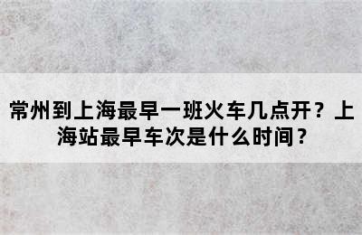 常州到上海最早一班火车几点开？上海站最早车次是什么时间？