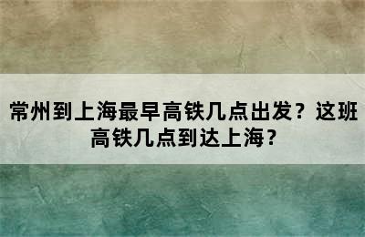 常州到上海最早高铁几点出发？这班高铁几点到达上海？