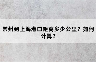常州到上海港口距离多少公里？如何计算？