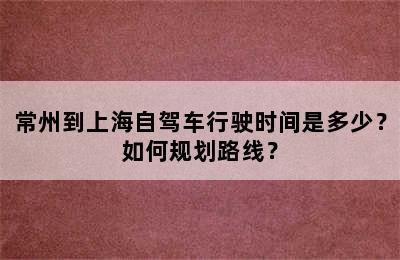 常州到上海自驾车行驶时间是多少？如何规划路线？