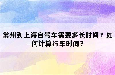 常州到上海自驾车需要多长时间？如何计算行车时间？