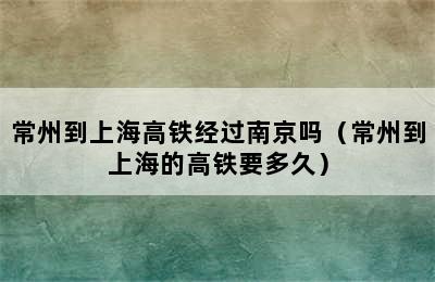 常州到上海高铁经过南京吗（常州到上海的高铁要多久）