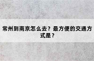 常州到南京怎么去？最方便的交通方式是？