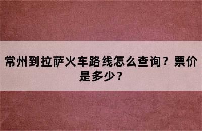 常州到拉萨火车路线怎么查询？票价是多少？