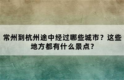 常州到杭州途中经过哪些城市？这些地方都有什么景点？