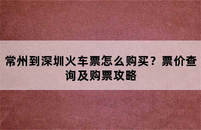 常州到深圳火车票怎么购买？票价查询及购票攻略
