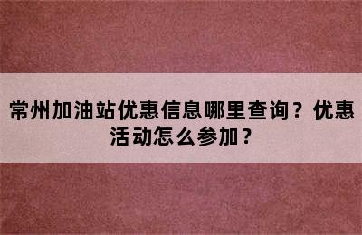 常州加油站优惠信息哪里查询？优惠活动怎么参加？