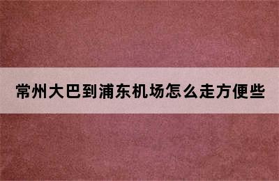 常州大巴到浦东机场怎么走方便些