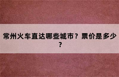 常州火车直达哪些城市？票价是多少？