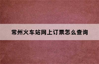 常州火车站网上订票怎么查询