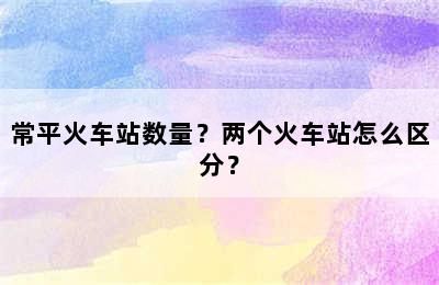 常平火车站数量？两个火车站怎么区分？