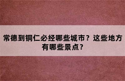 常德到铜仁必经哪些城市？这些地方有哪些景点？