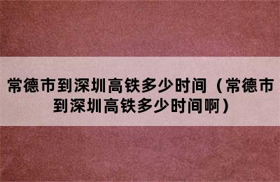 常德市到深圳高铁多少时间（常德市到深圳高铁多少时间啊）