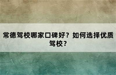 常德驾校哪家口碑好？如何选择优质驾校？