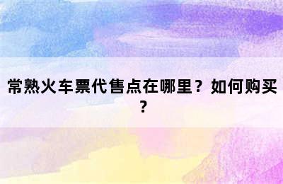 常熟火车票代售点在哪里？如何购买？