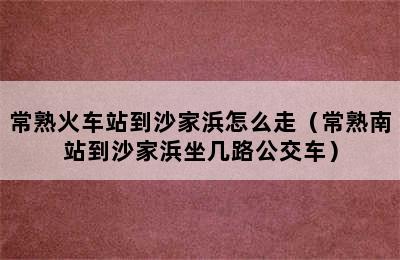 常熟火车站到沙家浜怎么走（常熟南站到沙家浜坐几路公交车）