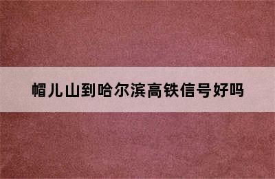 帽儿山到哈尔滨高铁信号好吗