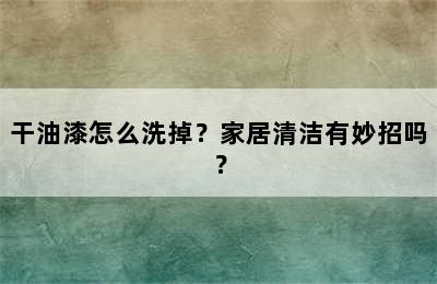 干油漆怎么洗掉？家居清洁有妙招吗？