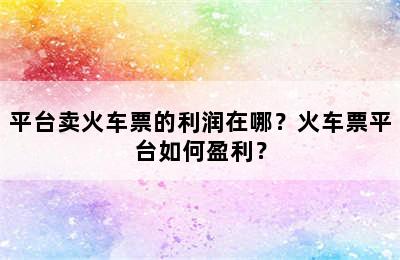 平台卖火车票的利润在哪？火车票平台如何盈利？