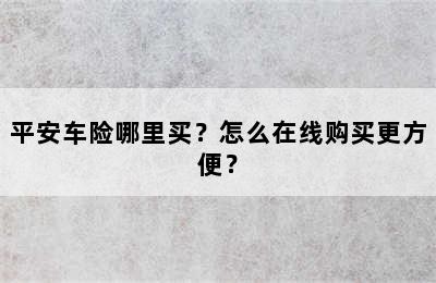 平安车险哪里买？怎么在线购买更方便？