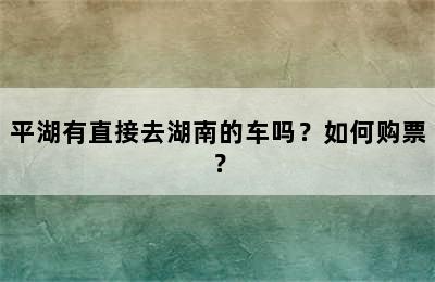 平湖有直接去湖南的车吗？如何购票？