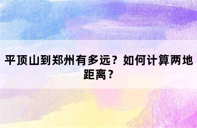 平顶山到郑州有多远？如何计算两地距离？