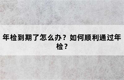 年检到期了怎么办？如何顺利通过年检？