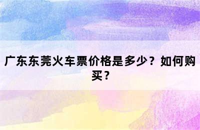 广东东莞火车票价格是多少？如何购买？