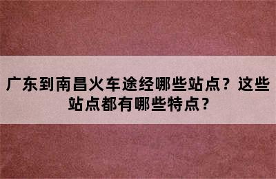 广东到南昌火车途经哪些站点？这些站点都有哪些特点？