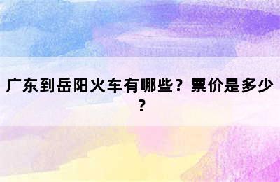 广东到岳阳火车有哪些？票价是多少？