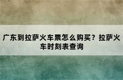 广东到拉萨火车票怎么购买？拉萨火车时刻表查询