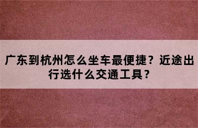广东到杭州怎么坐车最便捷？近途出行选什么交通工具？