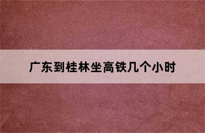 广东到桂林坐高铁几个小时