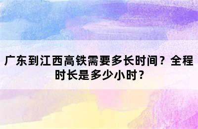 广东到江西高铁需要多长时间？全程时长是多少小时？