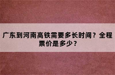 广东到河南高铁需要多长时间？全程票价是多少？