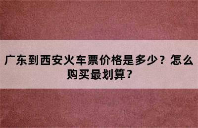 广东到西安火车票价格是多少？怎么购买最划算？