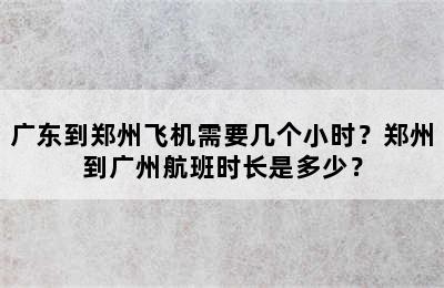 广东到郑州飞机需要几个小时？郑州到广州航班时长是多少？