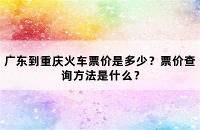 广东到重庆火车票价是多少？票价查询方法是什么？