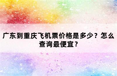 广东到重庆飞机票价格是多少？怎么查询最便宜？