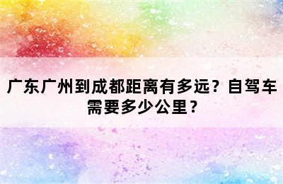 广东广州到成都距离有多远？自驾车需要多少公里？