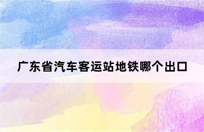 广东省汽车客运站地铁哪个出口